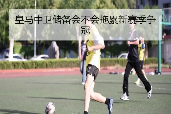 皇马中卫储备会不会拖累新赛季争冠