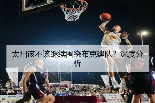 太阳该不该继续围绕布克建队？深度分析