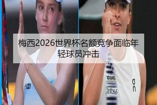 梅西2026世界杯名额竞争面临年轻球员冲击