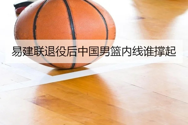 易建联退役后中国男篮内线谁撑起